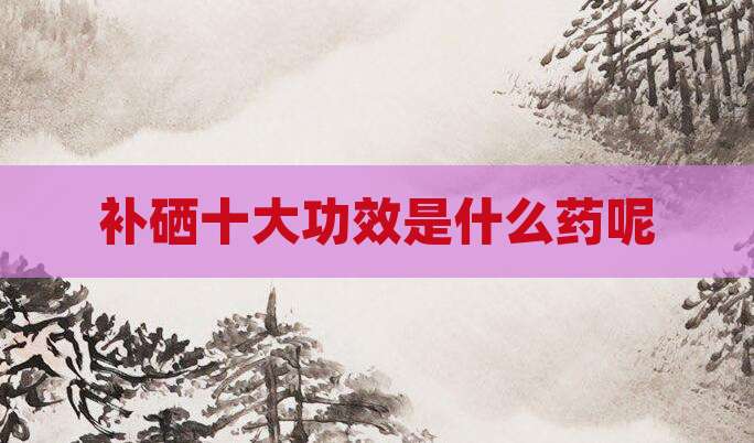 补硒十大功效是什么药呢
