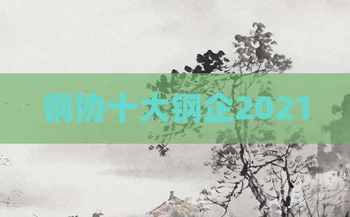 钢协十大钢企2021