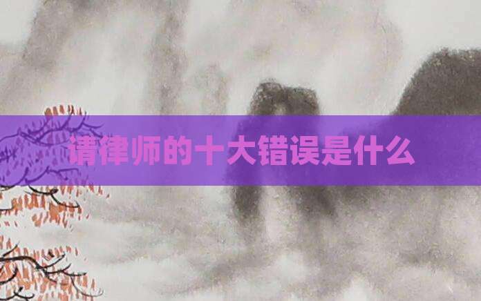 请律师的十大错误是什么