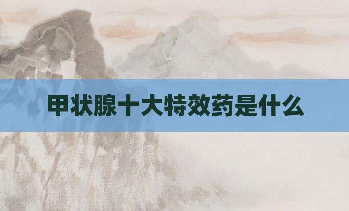 甲状腺十大特效药是什么