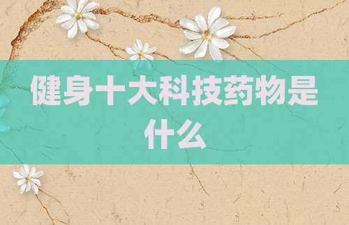 健身十大科技药物是什么