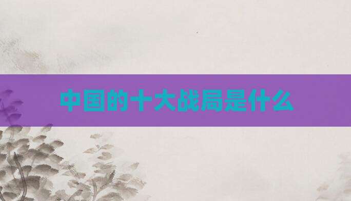 中国的十大战局是什么