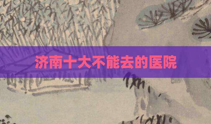 济南十大不能去的医院