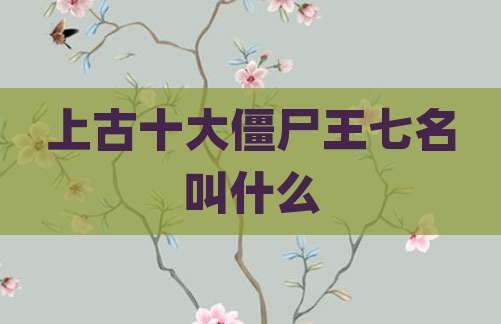 上古十大僵尸王七名叫什么
