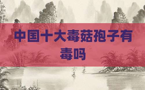 中国十大毒菇孢子有毒吗