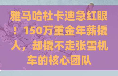 雅马哈杜卡迪急红眼！150万重金年薪撬人，却撬不走张雪机车的核心团队