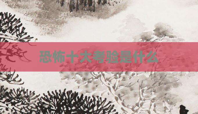 恐怖十大考验是什么