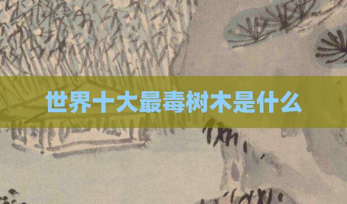 世界十大最毒树木是什么