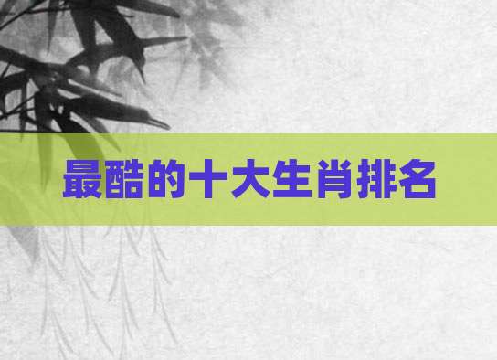 最酷的十大生肖排名