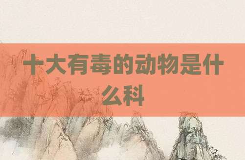 十大有毒的动物是什么科