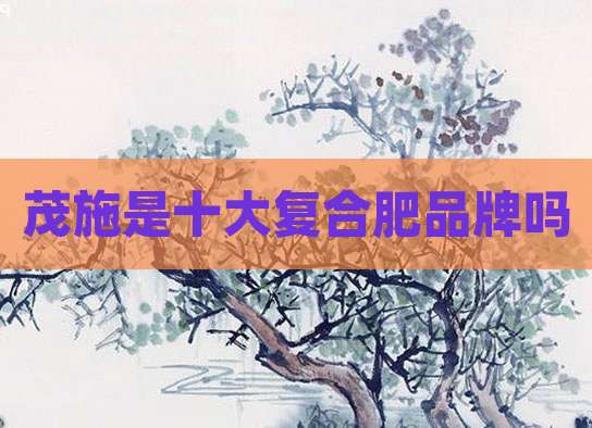 茂施是十大复合肥品牌吗