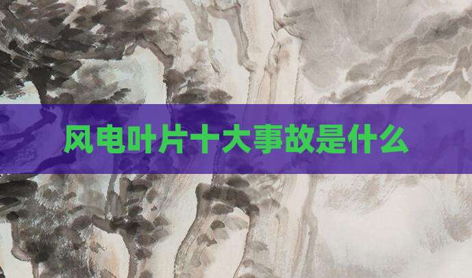 风电叶片十大事故是什么