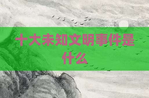 十大未知文明事件是什么
