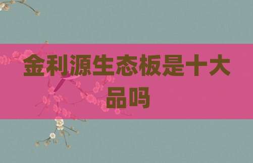 金利源生态板是十大品吗
