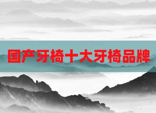 国产牙椅十大牙椅品牌