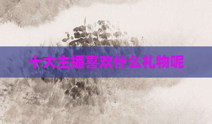 十大主播喜欢什么礼物呢