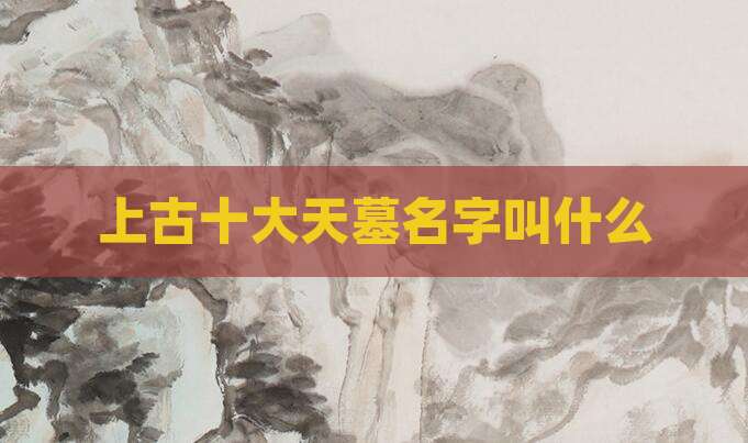 上古十大天墓名字叫什么