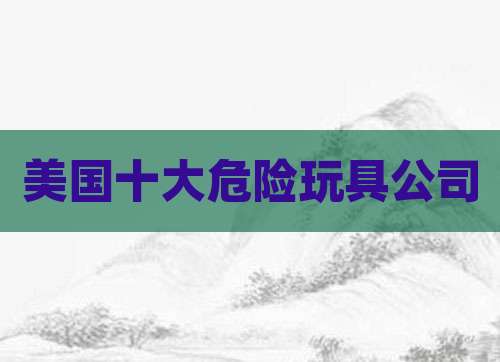 美国十大危险玩具公司
