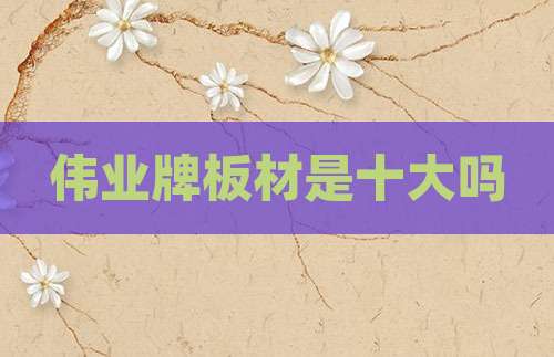伟业牌板材是十大吗