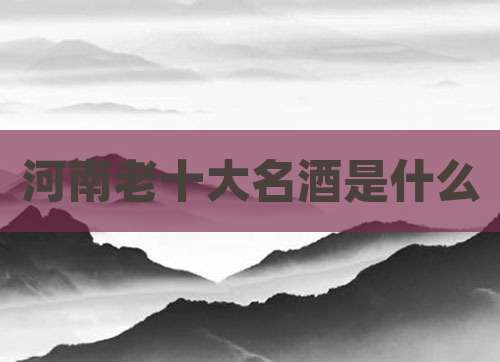 河南老十大名酒是什么
