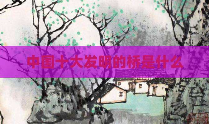 中国十大发明的桥是什么