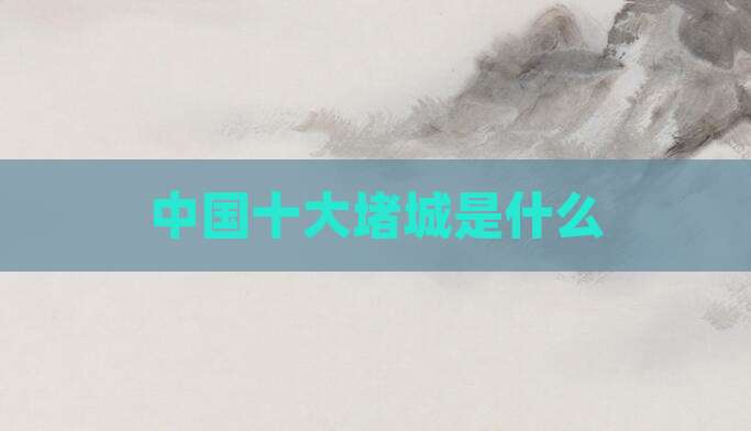 中国十大堵城是什么