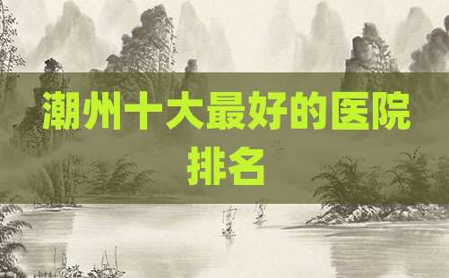 潮州十大最好的医院排名