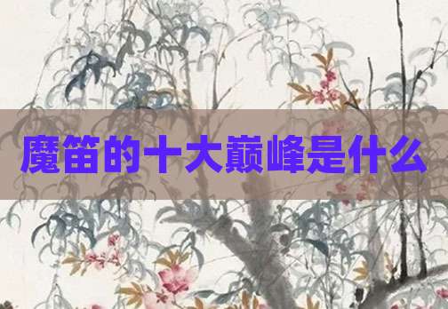 魔笛的十大巅峰是什么