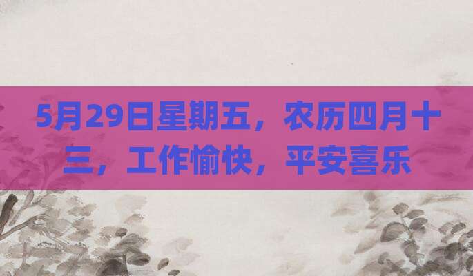 5月29日星期五，农历四月十三，工作愉快，平安喜乐