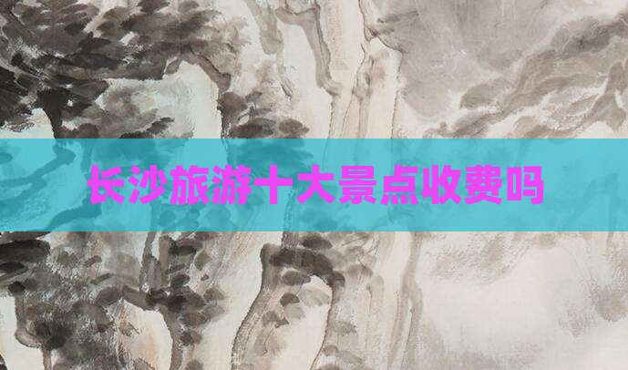 长沙旅游十大景点收费吗