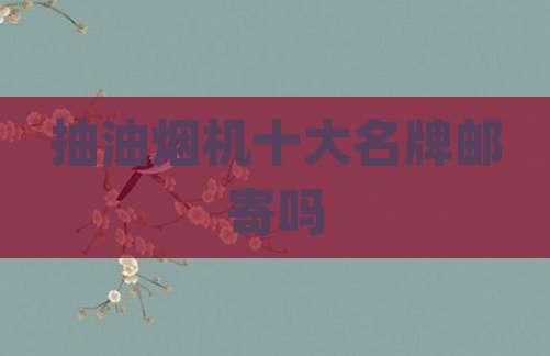 抽油烟机十大名牌邮寄吗