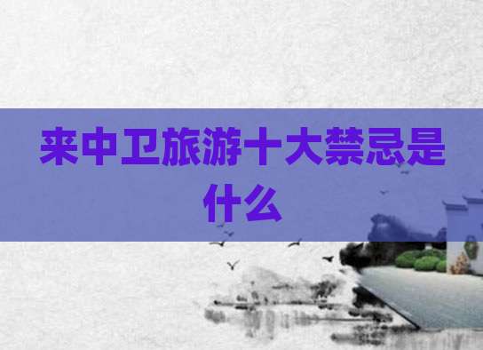 来中卫旅游十大禁忌是什么