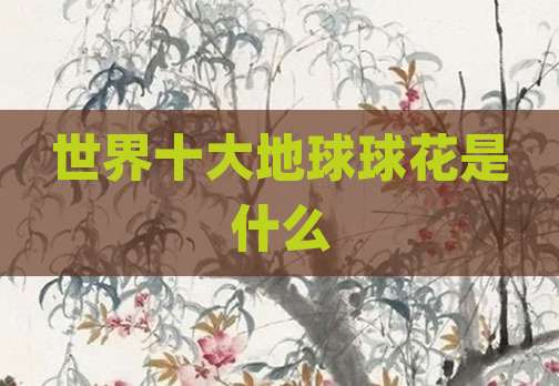 世界十大地球球花是什么