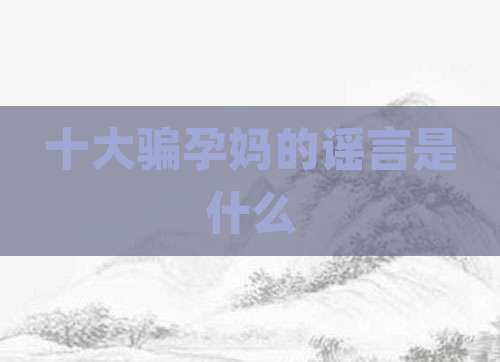 十大骗孕妈的谣言是什么