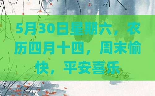5月30日星期六，农历四月十四，周末愉快，平安喜乐