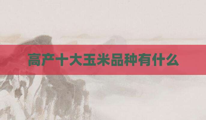 高产十大玉米品种有什么