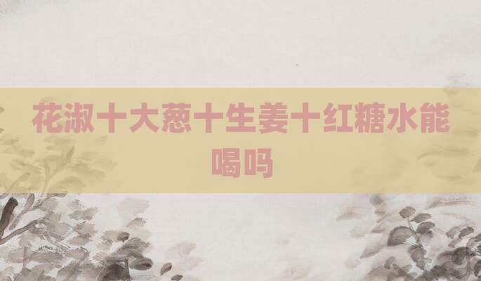 花淑十大葱十生姜十红糖水能喝吗