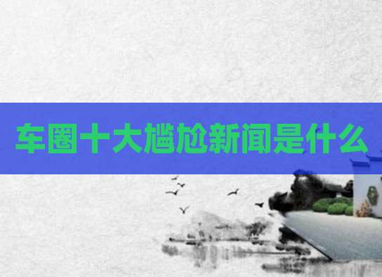 车圈十大尴尬新闻是什么
