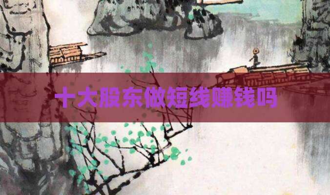 十大股东做短线赚钱吗