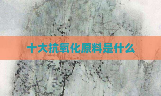 十大抗氧化原料是什么