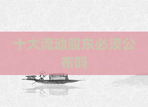 十大流动股东必须公布吗