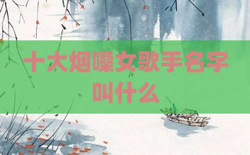 十大烟嗓女歌手名字叫什么
