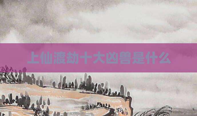 上仙渡劫十大凶兽是什么