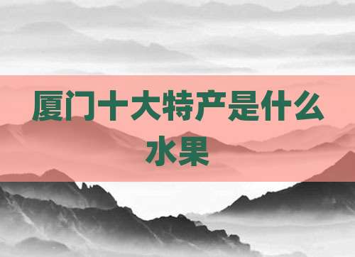 厦门十大特产是什么水果