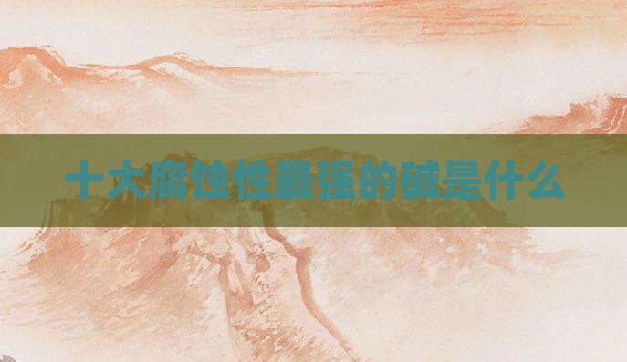 十大腐蚀性最强的碱是什么