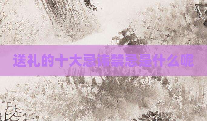 送礼的十大忌讳禁忌是什么呢
