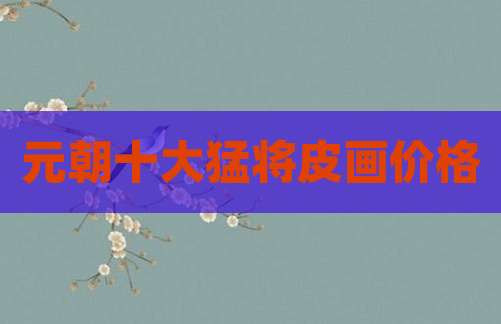 元朝十大猛将皮画价格