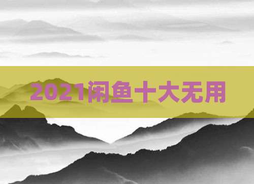 2021闲鱼十大无用