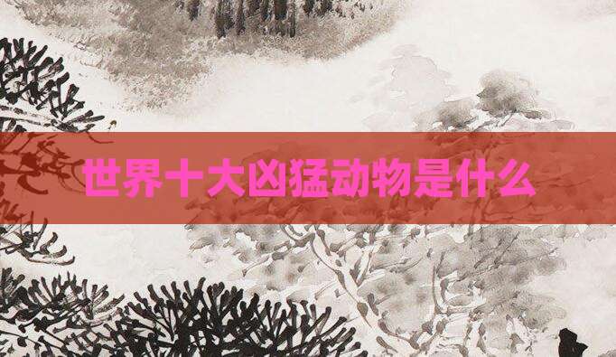 世界十大凶猛动物是什么