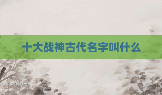 十大战神古代名字叫什么